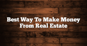 Best Way To Make Money From Real Estate