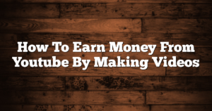 How To Earn Money From Youtube By Making Videos
