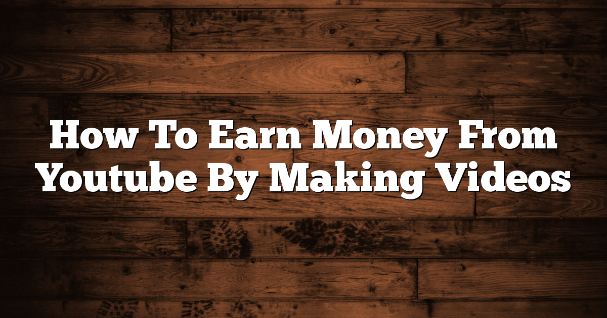 How To Earn Money From Youtube By Making Videos