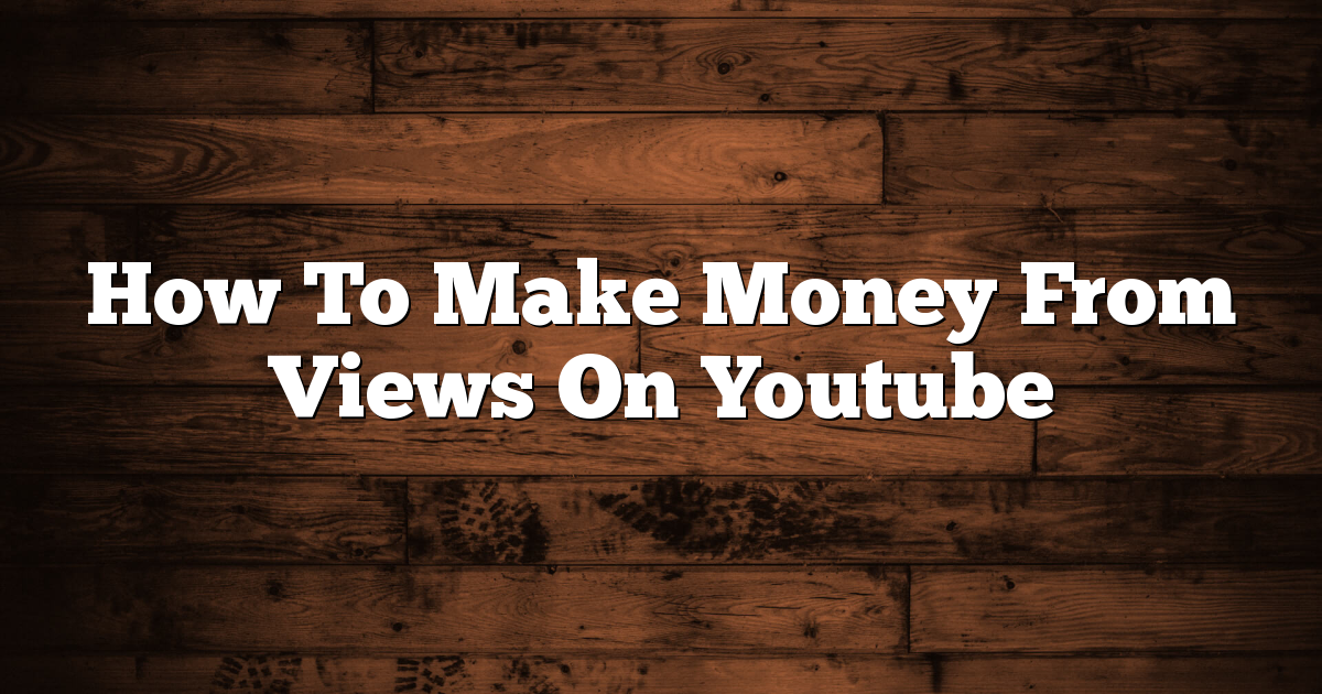 How To Make Money From Views On Youtube