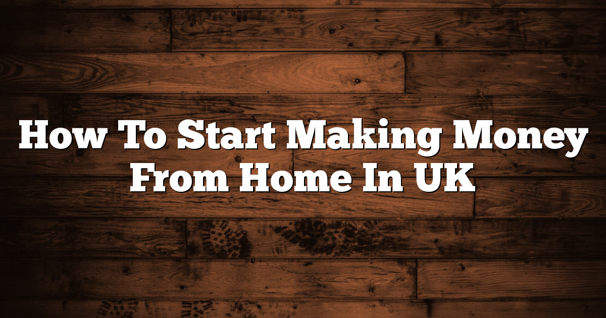 How To Start Making Money From Home In UK