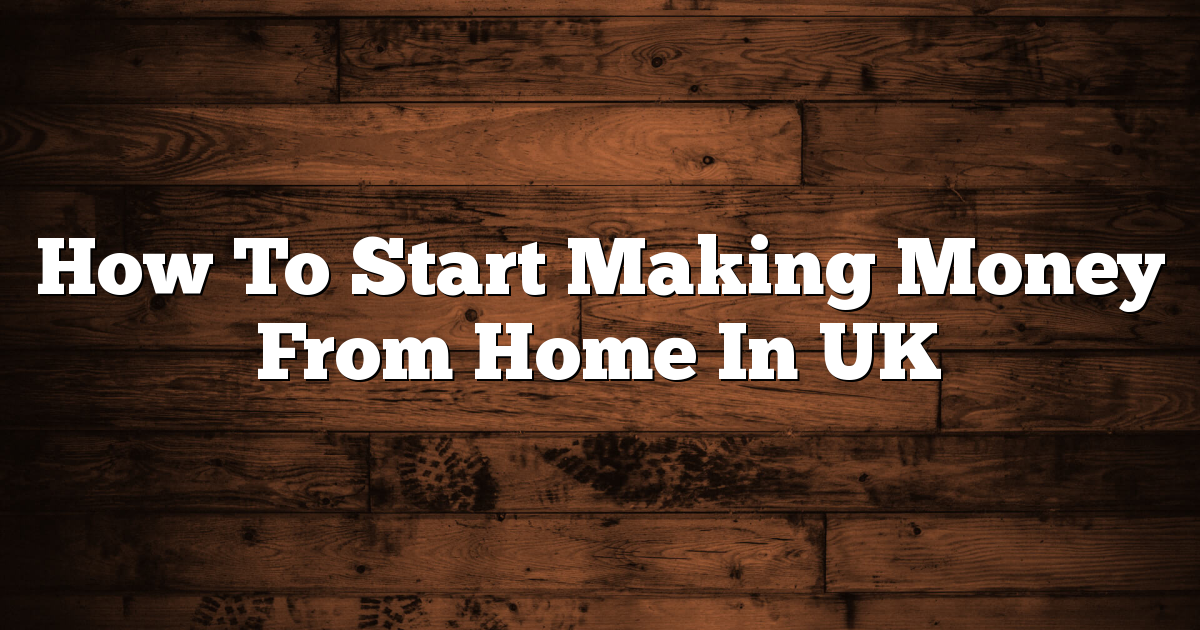 How To Start Making Money From Home In UK 1 How To Start Making Money From Home In UK