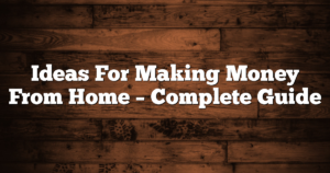 Ideas For Making Money From Home – Complete Guide