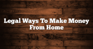 Legal Ways To Make Money From Home
