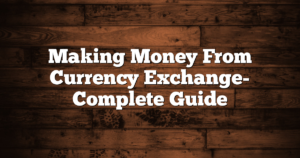Making Money From Currency Exchange- Complete Guide