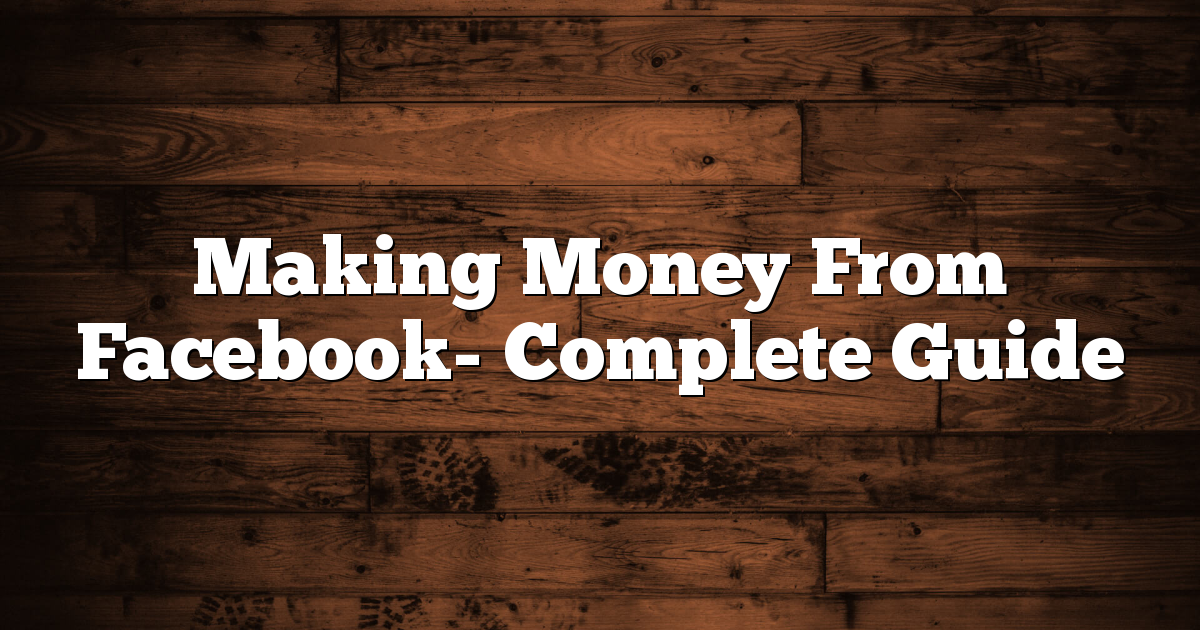 Making Money From Facebook- Complete Guide