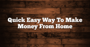 Quick Easy Way To Make Money From Home