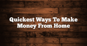 Quickest Ways To Make Money From Home