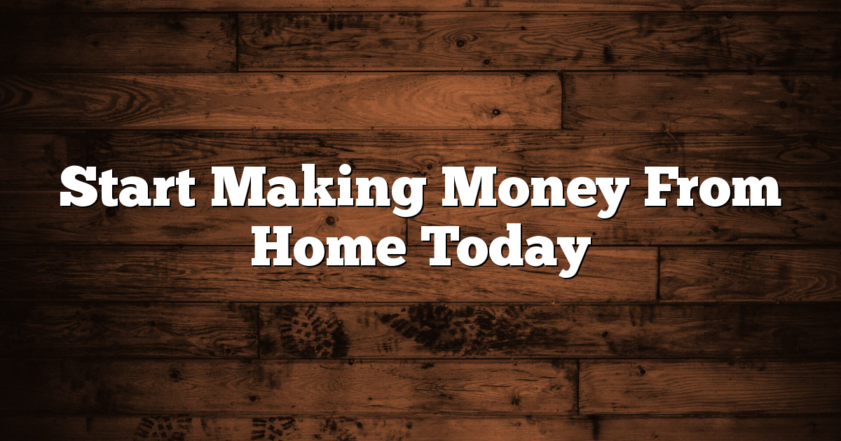 Start Making Money From Home Today