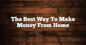 The Best Way To Make Money From Home