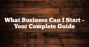 What Business Can I Start – Your Complete Guide