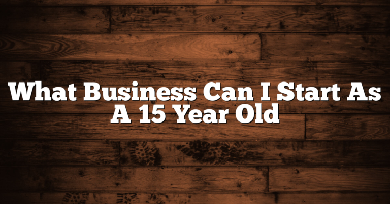 What Business Can I Start As A 15 Year Old 4 What Business Can I Start As A 15 Year Old