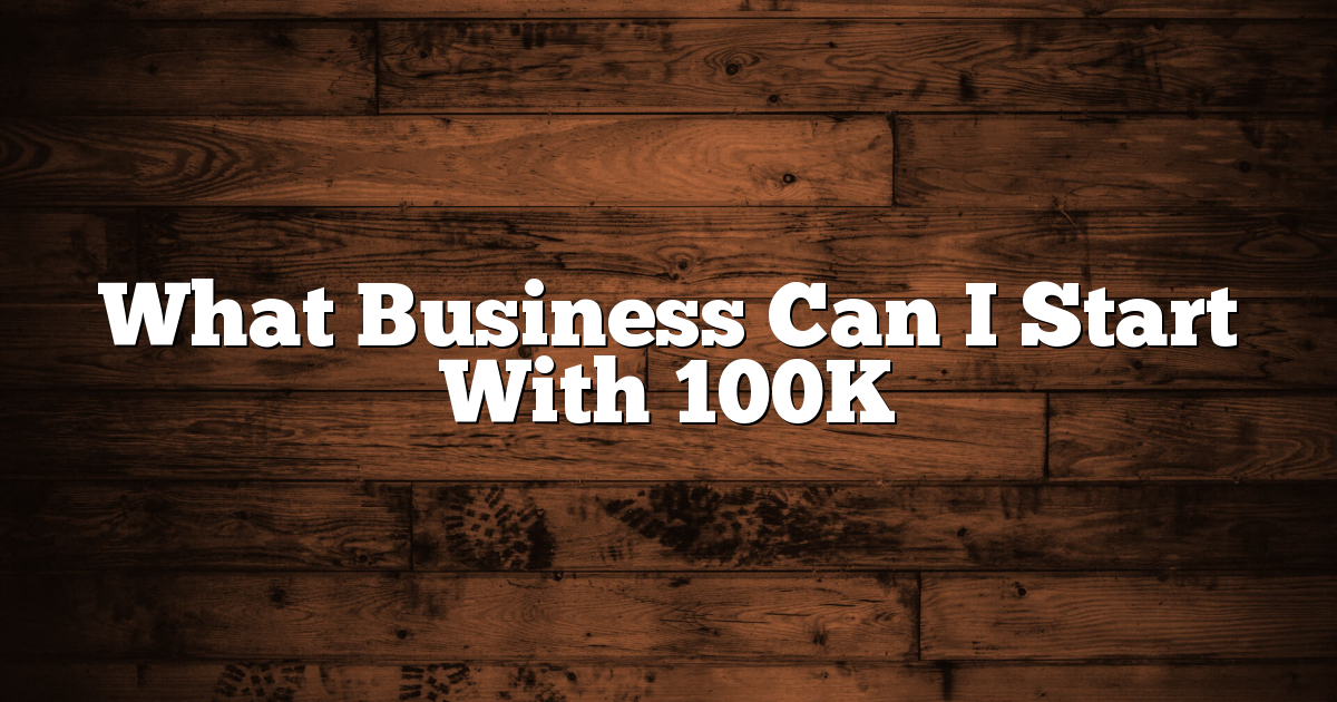 What Business Can I Start With 100K 1 What Business Can I Start With 100K