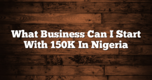 What Business Can I Start With 150K In Nigeria