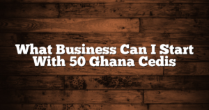 What Business Can I Start With 50 Ghana Cedis