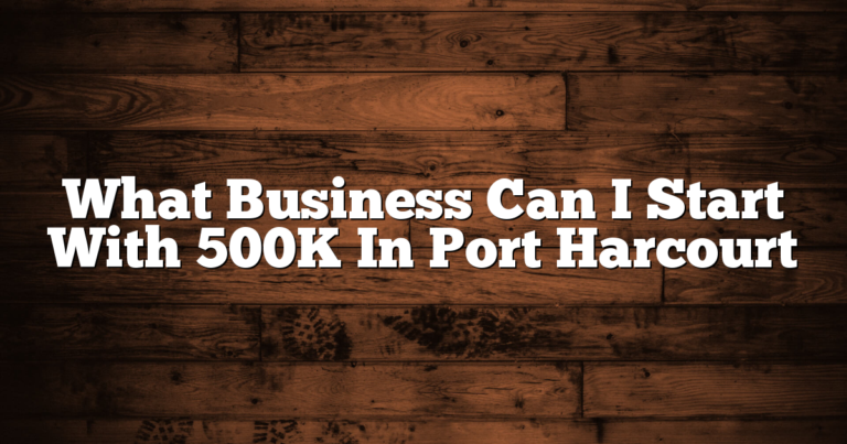 What Business Can I Start With 500K In Port Harcourt