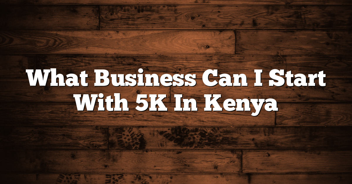 What Business Can I Start With 5K In Kenya