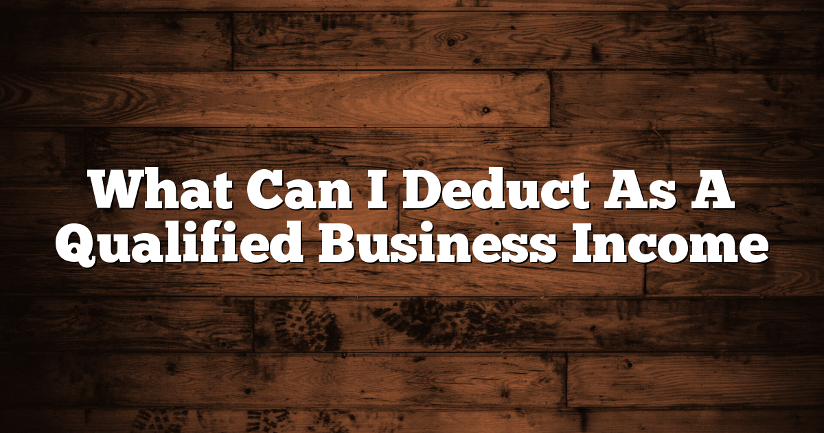 What Can I Deduct As A Qualified Business Income 1 What Can I Deduct As A Qualified Business Income