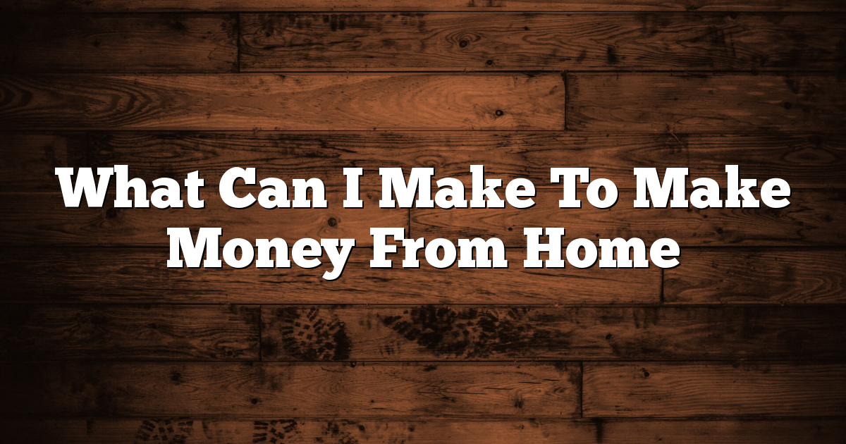What Can I Make To Make Money From Home