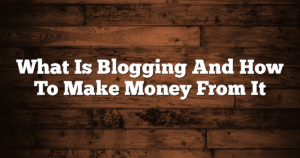 What Is Blogging And How To Make Money From It