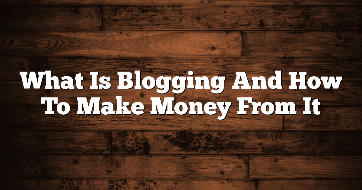 What Is Blogging And How To Make Money From It