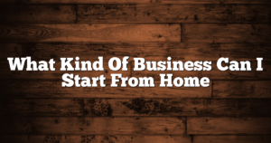 What Kind Of Business Can I Start From Home