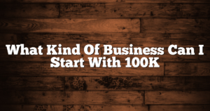 What Kind Of Business Can I Start With 100K