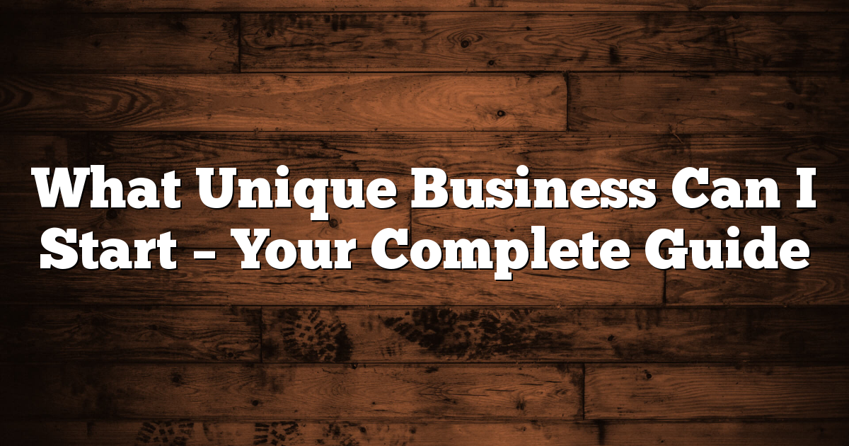 What Unique Business Can I Start – Your Complete Guide